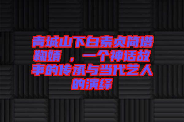 青城山下白素貞簡譜鞠婧祎，一個神話故事的傳承與當代藝人的演繹