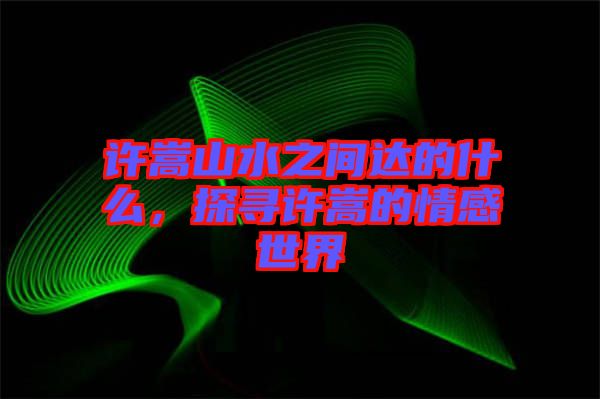 許嵩山水之間達的什么，探尋許嵩的情感世界