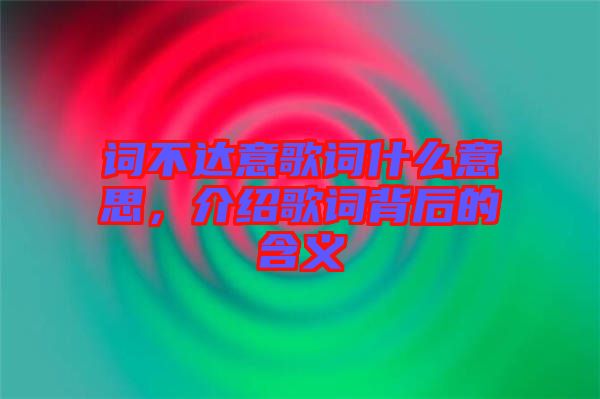 詞不達(dá)意歌詞什么意思，介紹歌詞背后的含義