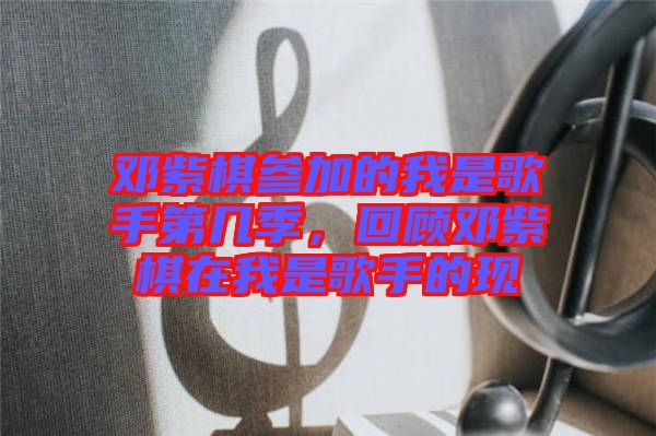 鄧紫棋參加的我是歌手第幾季，回顧?quán)囎掀逶谖沂歉枋值默F(xiàn)