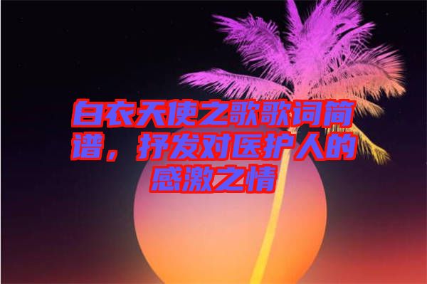 白衣天使之歌歌詞簡譜，抒發(fā)對醫(yī)護人的感激之情