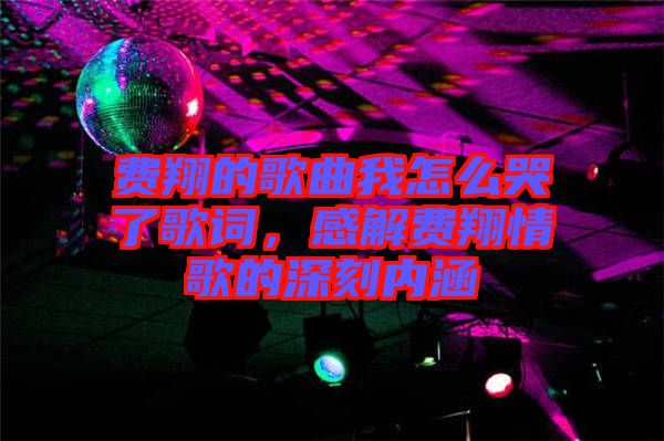 費翔的歌曲我怎么哭了歌詞，感解費翔情歌的深刻內(nèi)涵