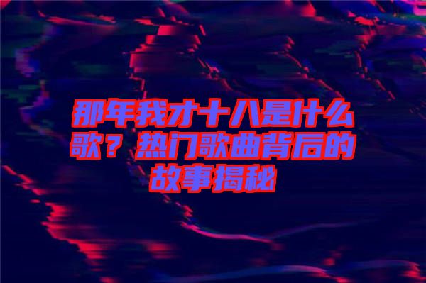 那年我才十八是什么歌？熱門(mén)歌曲背后的故事揭秘