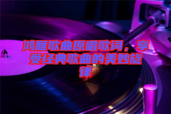 鴻雁歌曲原唱歌詞，享受經(jīng)典歌曲的美妙旋律