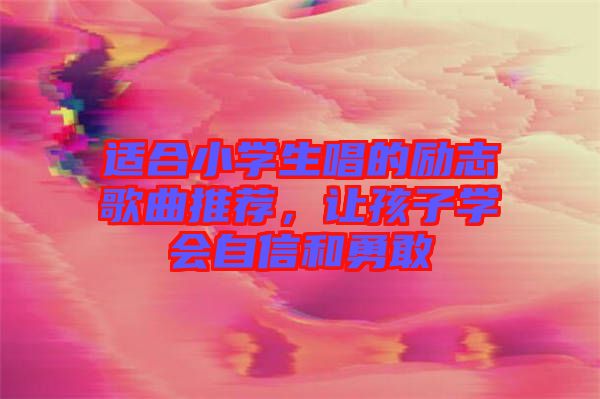 適合小學(xué)生唱的勵志歌曲推薦，讓孩子學(xué)會自信和勇敢