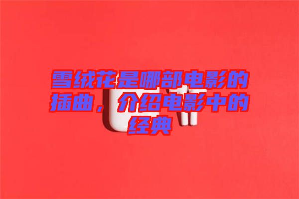 雪絨花是哪部電影的插曲，介紹電影中的經(jīng)典