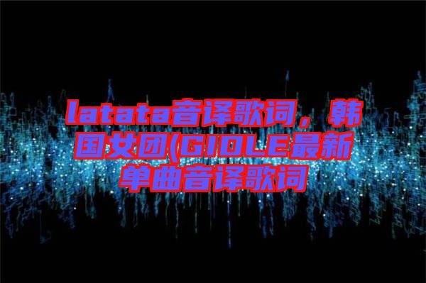 latata音譯歌詞，韓國女團(tuán)(GIDLE最新單曲音譯歌詞