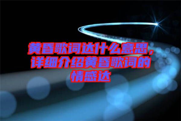 黃昏歌詞達(dá)什么意思，詳細(xì)介紹黃昏歌詞的情感達(dá)