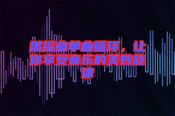 黑搖曲單曲循環(huán)，讓你享受音樂的美妙旋律