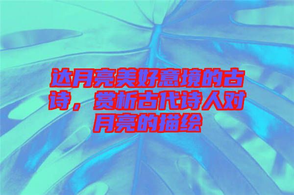 達(dá)月亮美好意境的古詩，賞析古代詩人對月亮的描繪