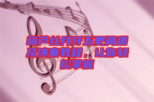 葫蘆絲月牙五更簡(jiǎn)譜及演奏教程，讓你輕松掌握