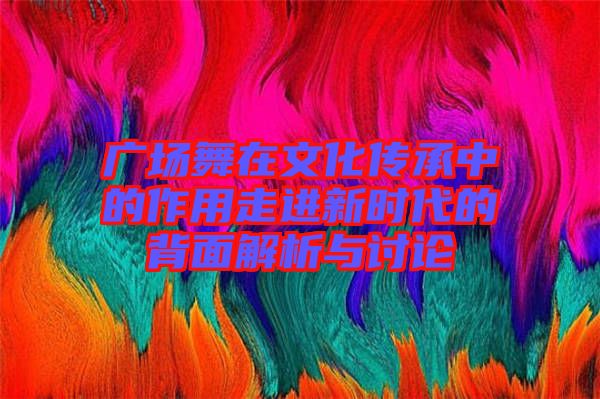 廣場(chǎng)舞在文化傳承中的作用走進(jìn)新時(shí)代的背面解析與討論