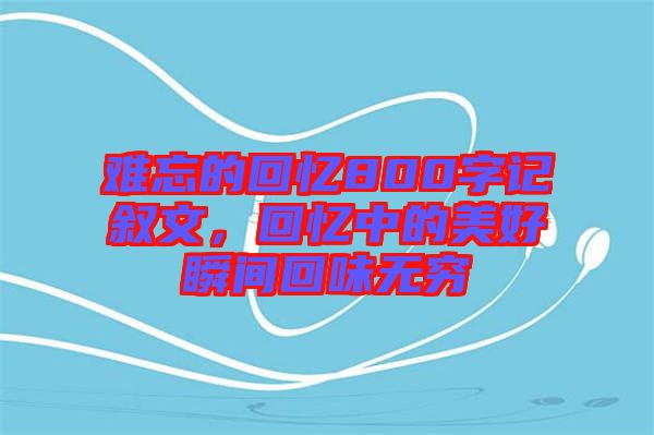 難忘的回憶800字記敘文，回憶中的美好瞬間回味無(wú)窮