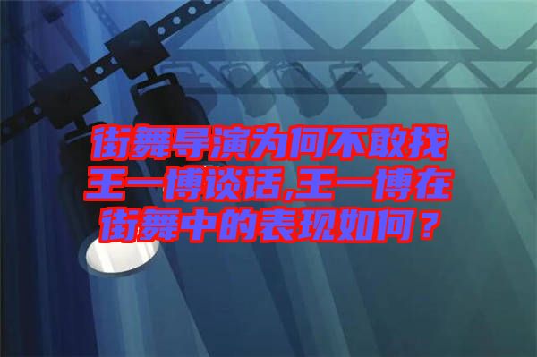 街舞導演為何不敢找王一博談話,王一博在街舞中的表現(xiàn)如何？