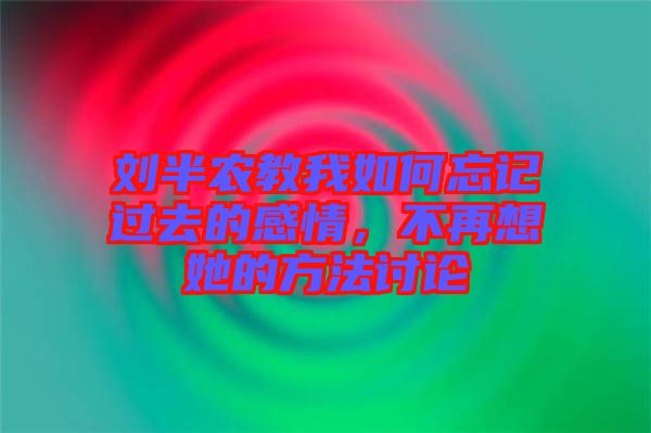 劉半農(nóng)教我如何忘記過去的感情，不再想她的方法討論