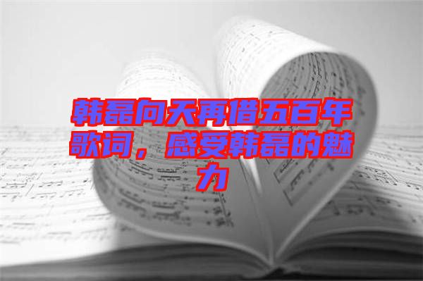 韓磊向天再借五百年歌詞，感受韓磊的魅力