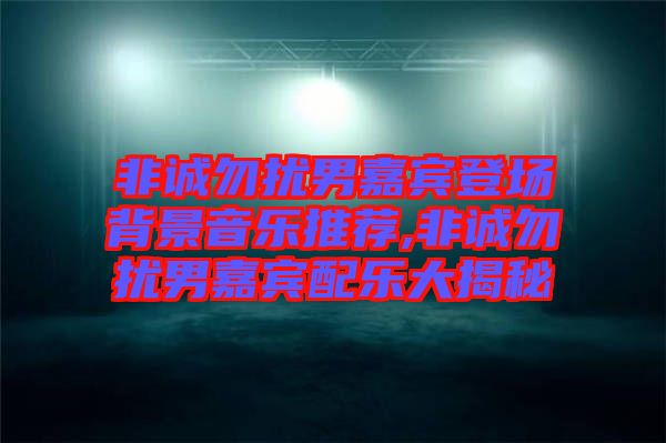 非誠勿擾男嘉賓登場(chǎng)背景音樂推薦,非誠勿擾男嘉賓配樂大揭秘