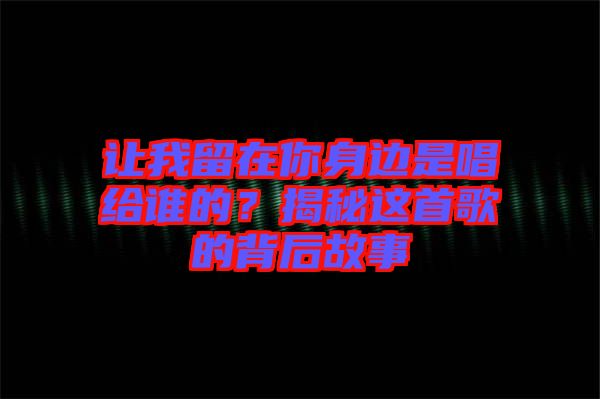 讓我留在你身邊是唱給誰的？揭秘這首歌的背后故事