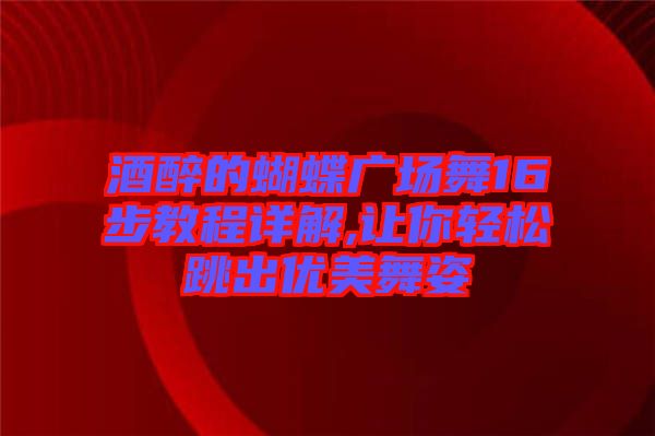 酒醉的蝴蝶廣場舞16步教程詳解,讓你輕松跳出優(yōu)美舞姿