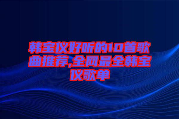 韓寶儀好聽的10首歌曲推薦,全網(wǎng)最全韓寶儀歌單