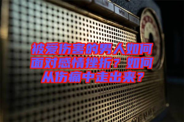 被愛傷害的男人如何面對(duì)感情挫折？如何從傷痛中走出來？