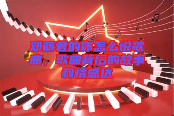 鄧麗君的你怎么說(shuō)歌曲，歌曲背后的故事和情感達(dá)