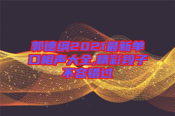 郭德綱2021最新單口相聲大全,精彩段子不容錯過