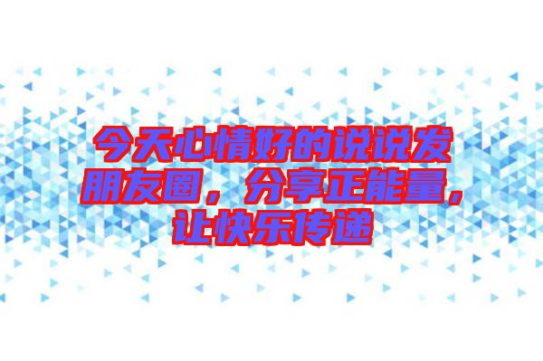 今天心情好的說(shuō)說(shuō)發(fā)朋友圈，分享正能量，讓快樂(lè)傳遞