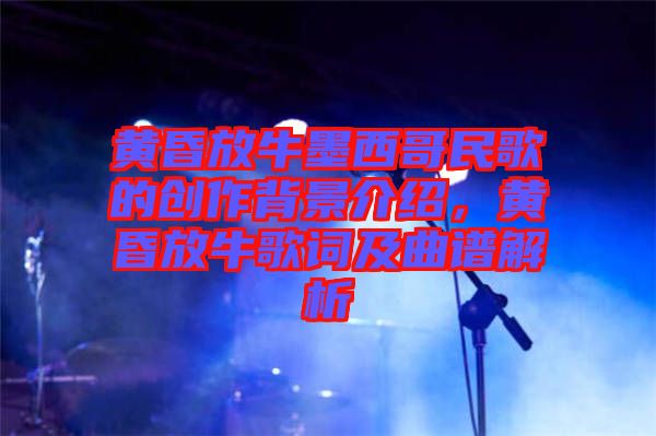 黃昏放牛墨西哥民歌的創(chuàng)作背景介紹，黃昏放牛歌詞及曲譜解析