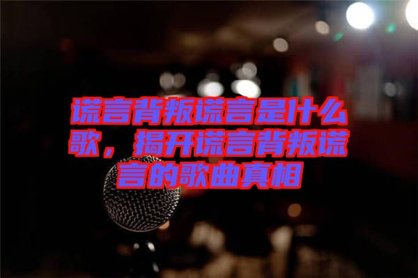 謊言背叛謊言是什么歌，揭開謊言背叛謊言的歌曲真相