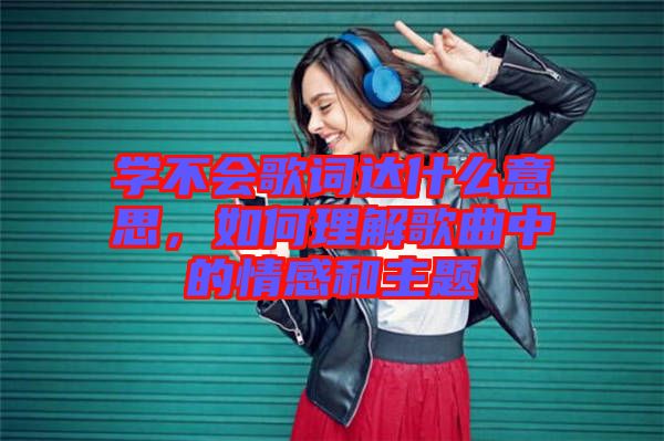 學(xué)不會(huì)歌詞達(dá)什么意思，如何理解歌曲中的情感和主題