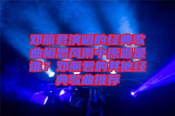 鄧麗君演唱的經(jīng)典歌曲相思風雨中原唱是誰？鄧麗君的其他經(jīng)典歌曲推薦