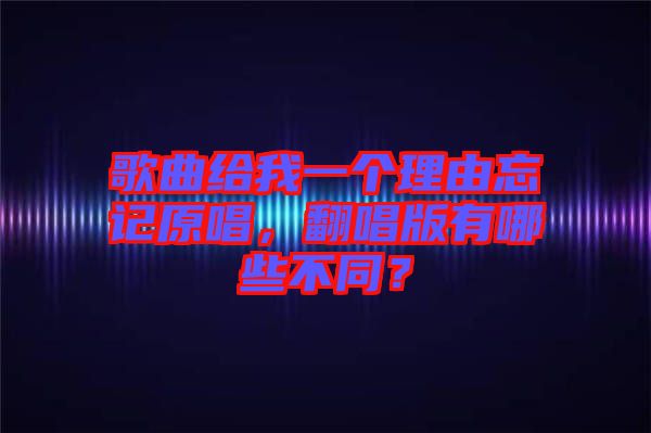 歌曲給我一個理由忘記原唱，翻唱版有哪些不同？