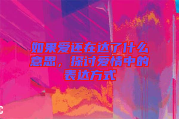 如果愛(ài)還在達(dá)了什么意思，探討愛(ài)情中的表達(dá)方式