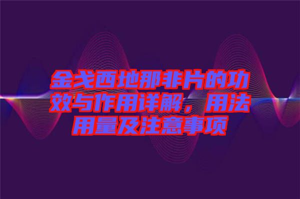 金戈西地那非片的功效與作用詳解，用法用量及注意事項