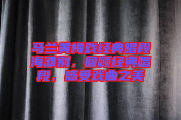 馬蘭黃梅戲經(jīng)典唱段海灘別，回顧經(jīng)典唱段，感受戲曲之美