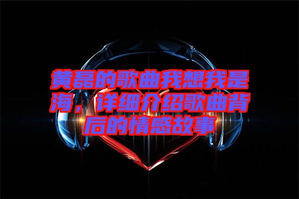 黃磊的歌曲我想我是海，詳細(xì)介紹歌曲背后的情感故事