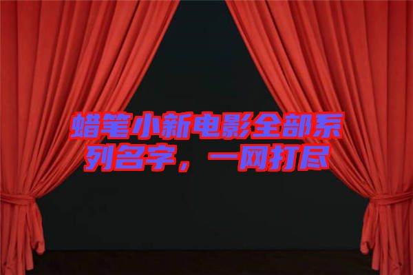 蠟筆小新電影全部系列名字，一網(wǎng)打盡