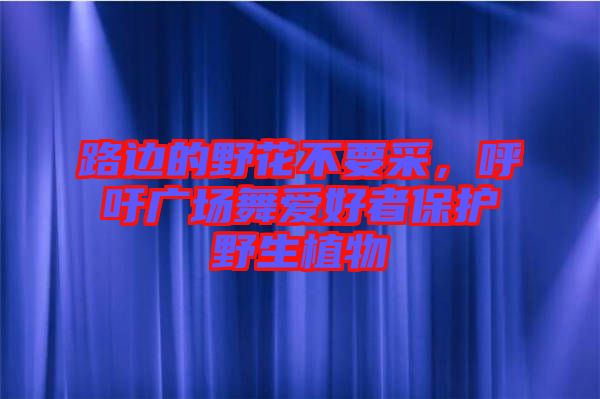 路邊的野花不要采，呼吁廣場舞愛好者保護野生植物