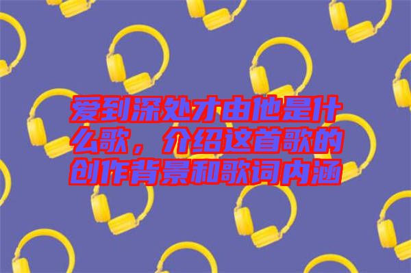 愛到深處才由他是什么歌，介紹這首歌的創(chuàng)作背景和歌詞內(nèi)涵