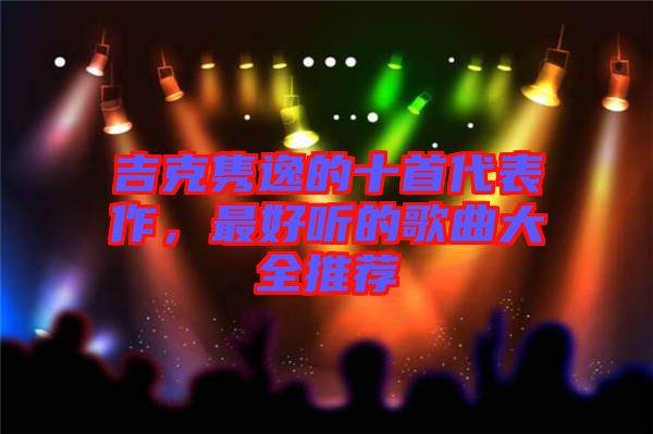 吉克雋逸的十首代表作，最好聽(tīng)的歌曲大全推薦