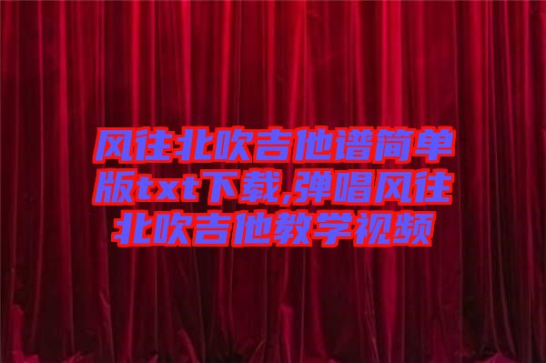 風往北吹吉他譜簡單版txt下載,彈唱風往北吹吉他教學視頻