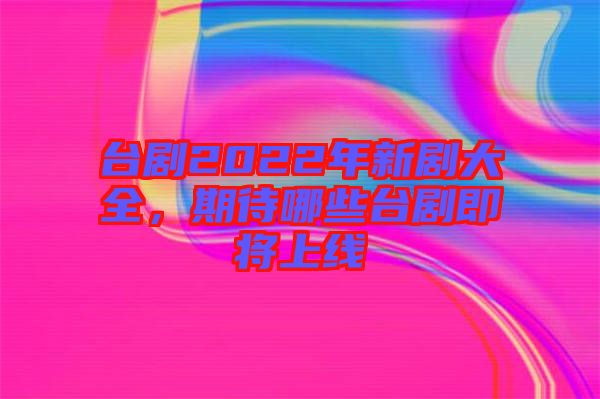 臺劇2022年新劇大全，期待哪些臺劇即將上線