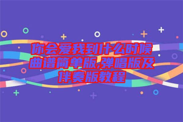 你會(huì)愛我到什么時(shí)候曲譜簡單版,彈唱版及伴奏版教程