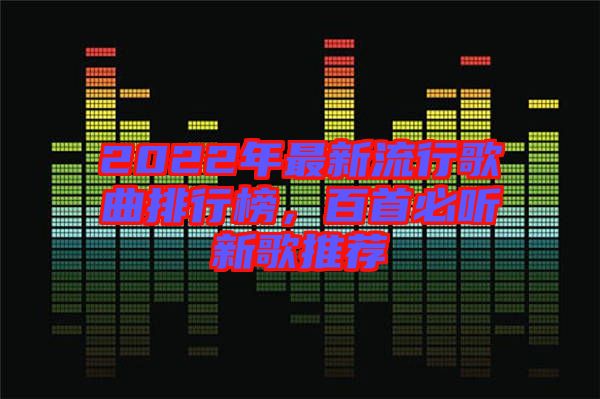 2022年最新流行歌曲排行榜，百首必聽(tīng)新歌推薦