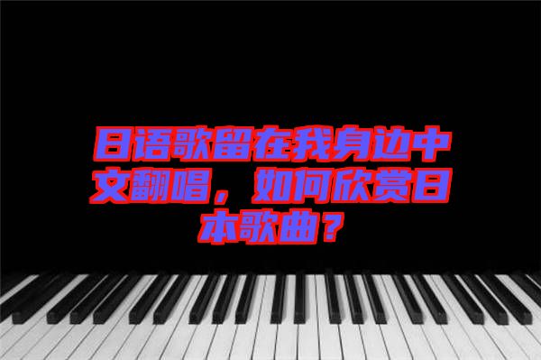 日語(yǔ)歌留在我身邊中文翻唱，如何欣賞日本歌曲？