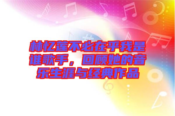 林憶蓮不必在乎我是誰歌手，回顧她的音樂生涯與經典作品