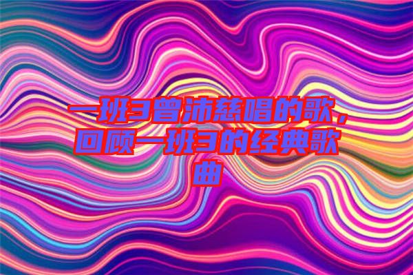 一班3曾沛慈唱的歌，回顧一班3的經(jīng)典歌曲