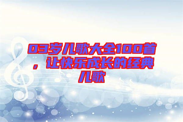 03歲兒歌大全100首，讓快樂成長的經(jīng)典兒歌