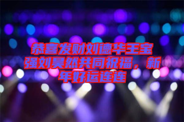 恭喜發(fā)財劉德華王寶強劉昊然共同祝福，新年好運連連